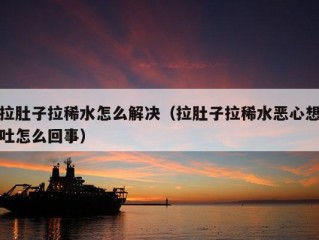 拉肚子拉稀水怎么解决（拉肚子拉稀水恶心想吐怎么回事）