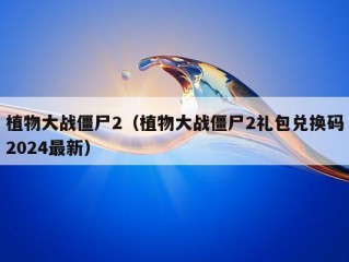 植物大战僵尸2（植物大战僵尸2礼包兑换码2024最新）