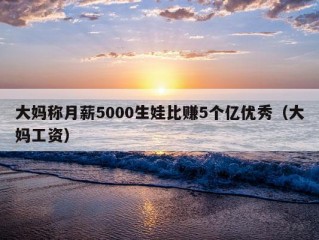 大妈称月薪5000生娃比赚5个亿优秀（大妈工资）