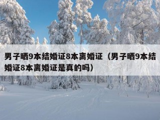 男子晒9本结婚证8本离婚证（男子晒9本结婚证8本离婚证是真的吗）