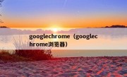 googlechrome（googlechrome浏览器）