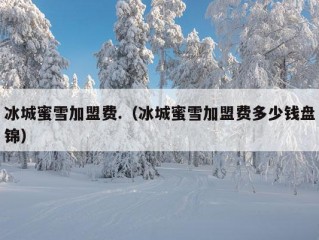 冰城蜜雪加盟费.（冰城蜜雪加盟费多少钱盘锦）