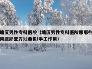 塘厦男性专科医院（塘厦男性专科医院那那些用途那些方地要包I手工作用）