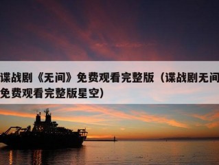 谍战剧《无间》免费观看完整版（谍战剧无间免费观看完整版星空）