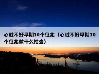 心脏不好早期10个征兆（心脏不好早期10个征兆做什么检查）