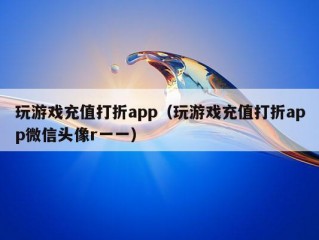 玩游戏充值打折app（玩游戏充值打折app微信头像r一一）