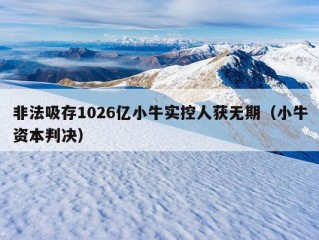 非法吸存1026亿小牛实控人获无期（小牛资本判决）