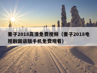 妻子2018高清免费视频（妻子2018电视剧国语版手机免费观看）