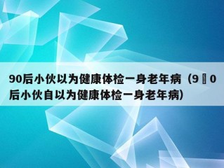 90后小伙以为健康体检一身老年病（9嚄0后小伙自以为健康体检一身老年病）