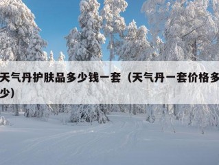 天气丹护肤品多少钱一套（天气丹一套价格多少）