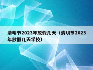 清明节2023年放假几天（清明节2023年放假几天学校）