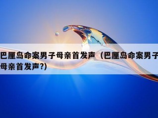 巴厘岛命案男子母亲首发声（巴厘岛命案男子母亲首发声?）