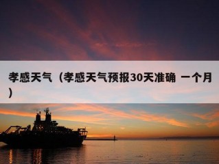 孝感天气（孝感天气预报30天准确 一个月）