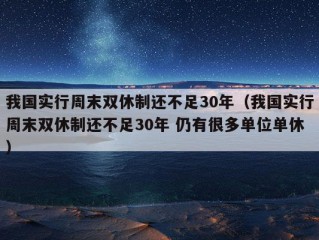 我国实行周末双休制还不足30年（我国实行周末双休制还不足30年 仍有很多单位单休）