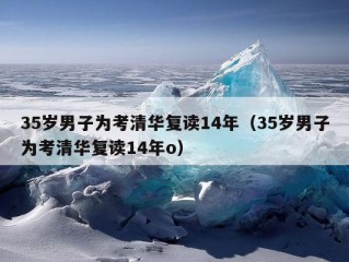 35岁男子为考清华复读14年（35岁男子为考清华复读14年o）