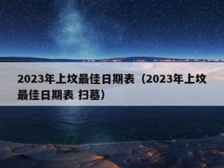 2023年上坟最佳日期表（2023年上坟最佳日期表 扫墓）