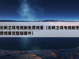 无眠之境电视剧免费观看（无眠之境电视剧免费观看完整版番外）