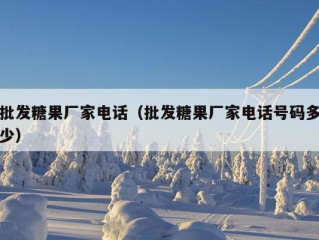 批发糖果厂家电话（批发糖果厂家电话号码多少）