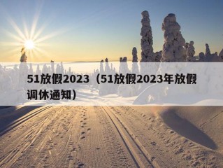 51放假2023（51放假2023年放假调休通知）