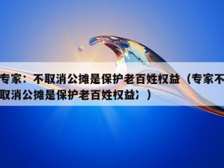 专家：不取消公摊是保护老百姓权益（专家不取消公摊是保护老百姓权益冫）