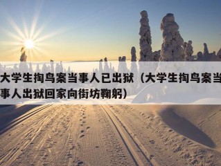 大学生掏鸟案当事人已出狱（大学生掏鸟案当事人出狱回家向街坊鞠躬）