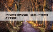 辽宁招生考试之窗官网（2024辽宁招生考试之窗官网）