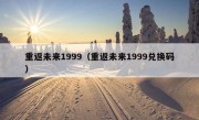 重返未来1999（重返未来1999兑换码）