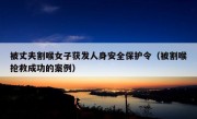 被丈夫割喉女子获发人身安全保护令（被割喉抢救成功的案例）