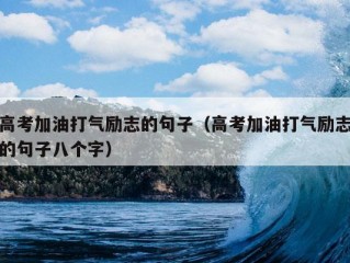 高考加油打气励志的句子（高考加油打气励志的句子八个字）