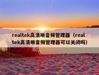 realtek高清晰音频管理器（realtek高清晰音频管理器可以关闭吗）