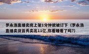 罗永浩直播卖房上架1分钟就被订下（罗永浩直播卖货首秀卖出11亿,你看睡着了吗?）