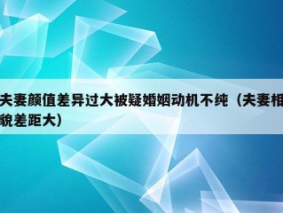 夫妻颜值差异过大被疑婚姻动机不纯（夫妻相貌差距大）