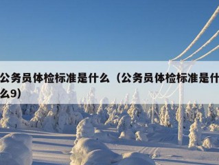 公务员体检标准是什么（公务员体检标准是什么9）