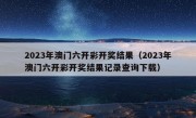 2023年澳门六开彩开奖结果（2023年澳门六开彩开奖结果记录查询下载）