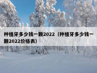 种植牙多少钱一颗2022（种植牙多少钱一颗2022价格表）