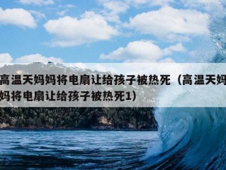 高温天妈妈将电扇让给孩子被热死（高温天妈妈将电扇让给孩子被热死1）