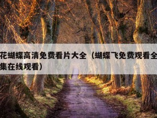 花蝴蝶高清免费看片大全（蝴蝶飞免费观看全集在线观看）