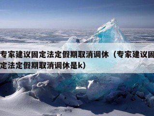 专家建议固定法定假期取消调休（专家建议固定法定假期取消调休是k）