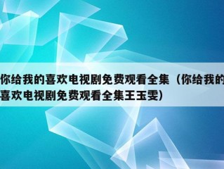 你给我的喜欢电视剧免费观看全集（你给我的喜欢电视剧免费观看全集王玉雯）