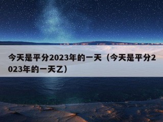 今天是平分2023年的一天（今天是平分2023年的一天乙）