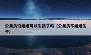 公务员没结婚可以生孩子吗（公务员不结婚生子）