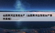 山西黄河边发现女尸（山西黄河边发现女尸事件真相）