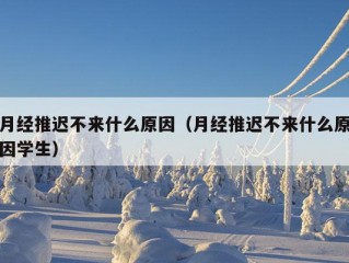 月经推迟不来什么原因（月经推迟不来什么原因学生）