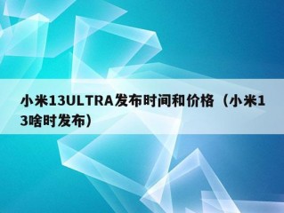 小米13ULTRA发布时间和价格（小米13啥时发布）