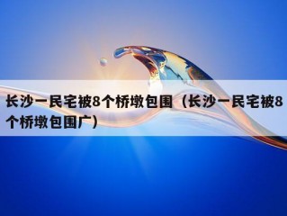 长沙一民宅被8个桥墩包围（长沙一民宅被8个桥墩包围广）