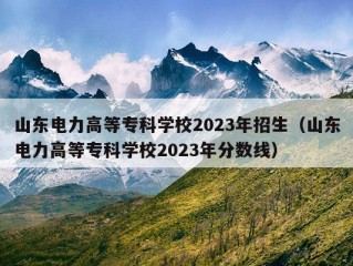 山东电力高等专科学校2023年招生（山东电力高等专科学校2023年分数线）