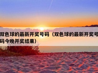 双色球的最新开奖号码（双色球的最新开奖号码今晚开奖结果）