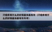 汗疱疹用什么药好得最快最有效（汗疱疹用什么药好得最快最有效冬季）