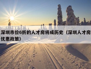 深圳市价6折的人才房将成历史（深圳人才房优惠政策）