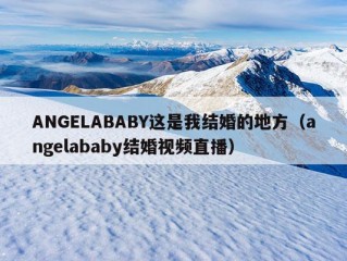 ANGELABABY这是我结婚的地方（angelababy结婚视频直播）